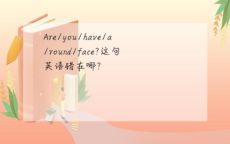 Are/you/have/a/round/face?这句英语错在哪?
