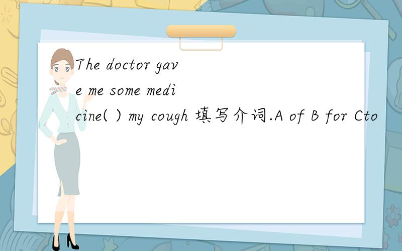 The doctor gave me some medicine( ) my cough 填写介词.A of B for Cto