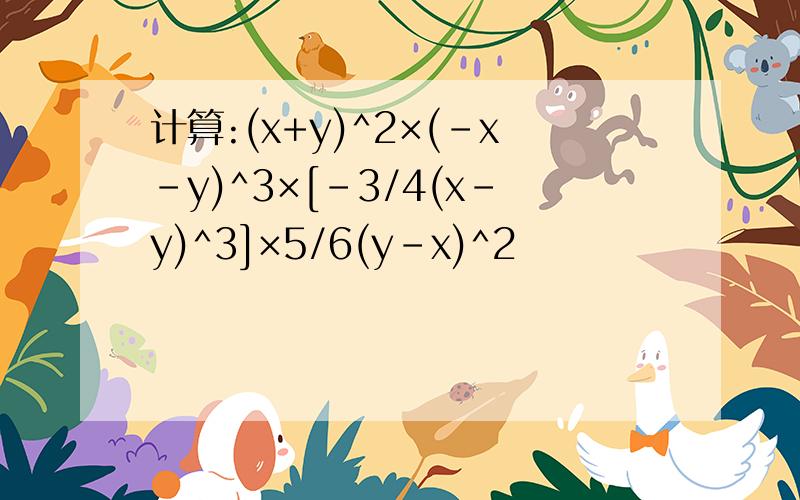 计算:(x+y)^2×(-x-y)^3×[-3/4(x-y)^3]×5/6(y-x)^2