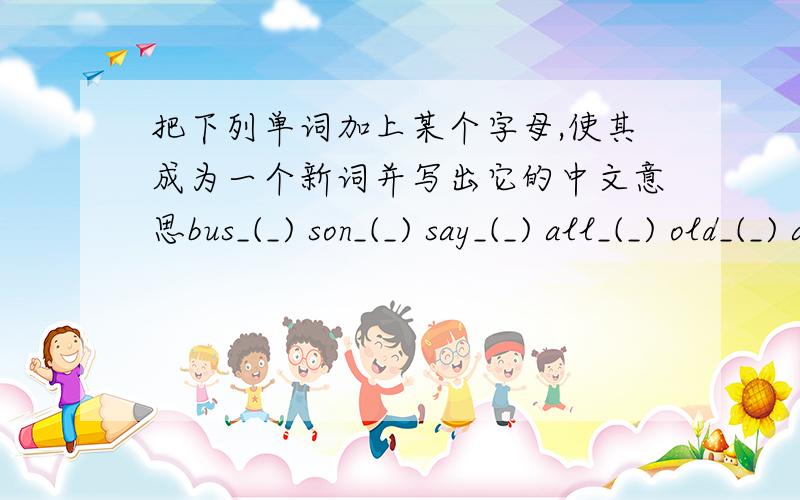 把下列单词加上某个字母,使其成为一个新词并写出它的中文意思bus_(_) son_(_) say_(_) all_(_) old_(_) any_(_)
