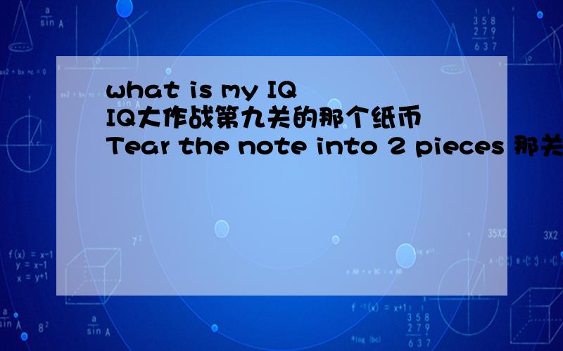 what is my IQ IQ大作战第九关的那个纸币 Tear the note into 2 pieces 那关怎么过