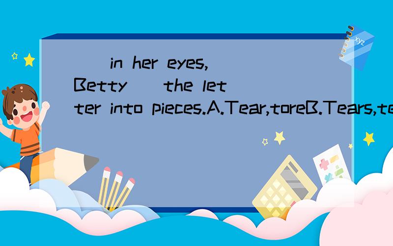 __in her eyes,Betty__the letter into pieces.A.Tear,toreB.Tears,tear C.Tear,torn  D.Tears,tore