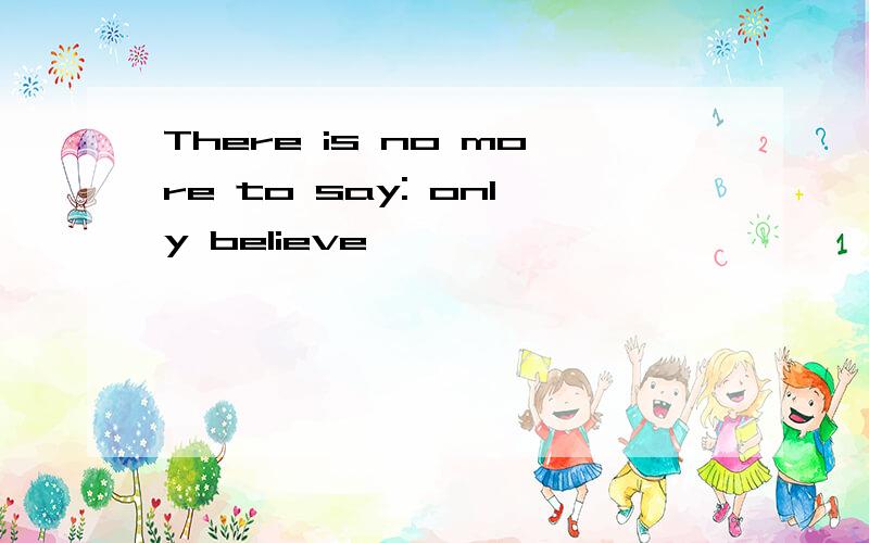 There is no more to say: only believe
