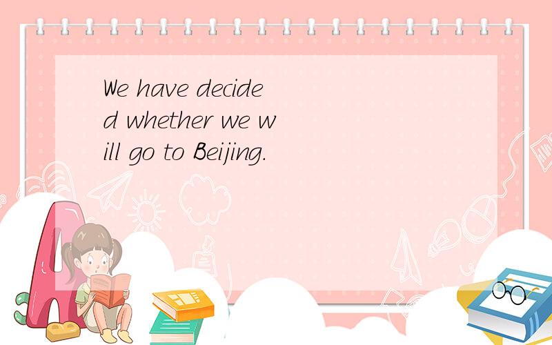 We have decided whether we will go to Beijing.
