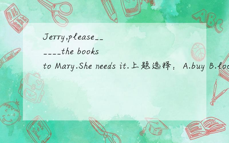 Jerry,please______the books to Mary.She needs it.上题选择：A.buy B.lookC.takeD.bring