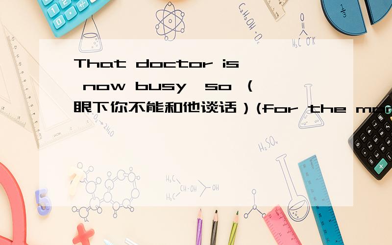 That doctor is now busy,so （眼下你不能和他谈话）(for the moment)