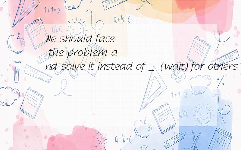 We should face the problem and solve it instead of _ (wait) for others’ help.
