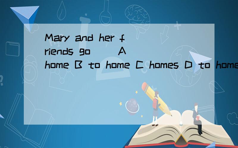 Mary and her friends go( )A home B to home C homes D to homes