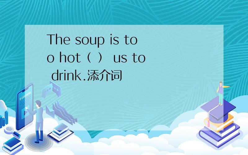 The soup is too hot（ ） us to drink.添介词
