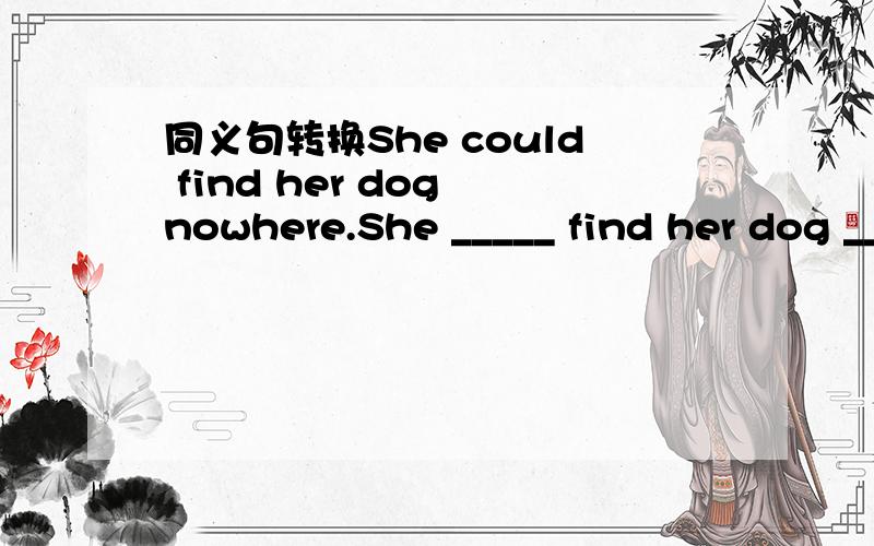 同义句转换She could find her dog nowhere.She _____ find her dog _____.