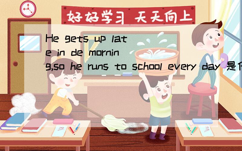 He gets up late in de morning,so he runs to school every day 是什麼意思?
