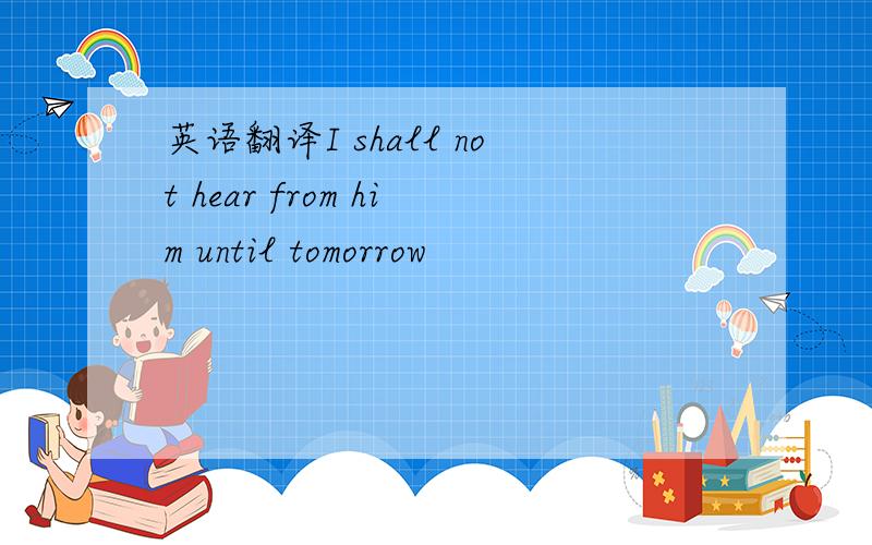 英语翻译I shall not hear from him until tomorrow