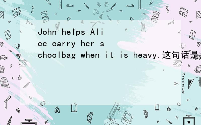 John helps Alice carry her schoolbag when it is heavy.这句话是病句么?为什么有两个动词 help和carry在一个句子里