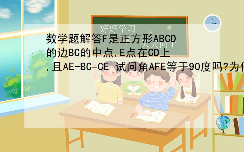 数学题解答F是正方形ABCD的边BC的中点,E点在CD上,且AE-BC=CE 试问角AFE等于90度吗?为什么?