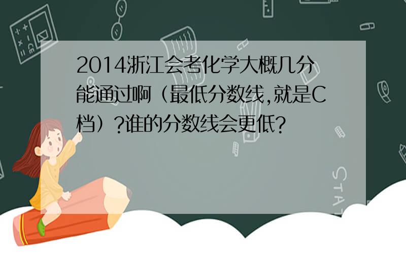2014浙江会考化学大概几分能通过啊（最低分数线,就是C档）?谁的分数线会更低?