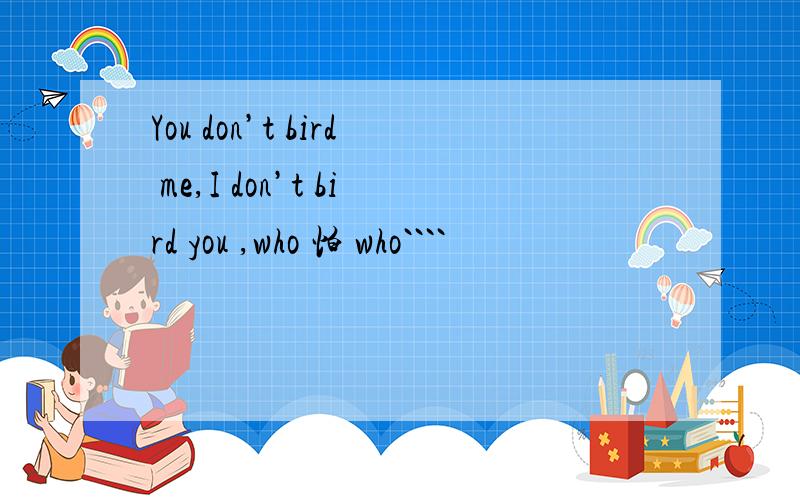 You don’t bird me,I don’t bird you ,who 怕 who````