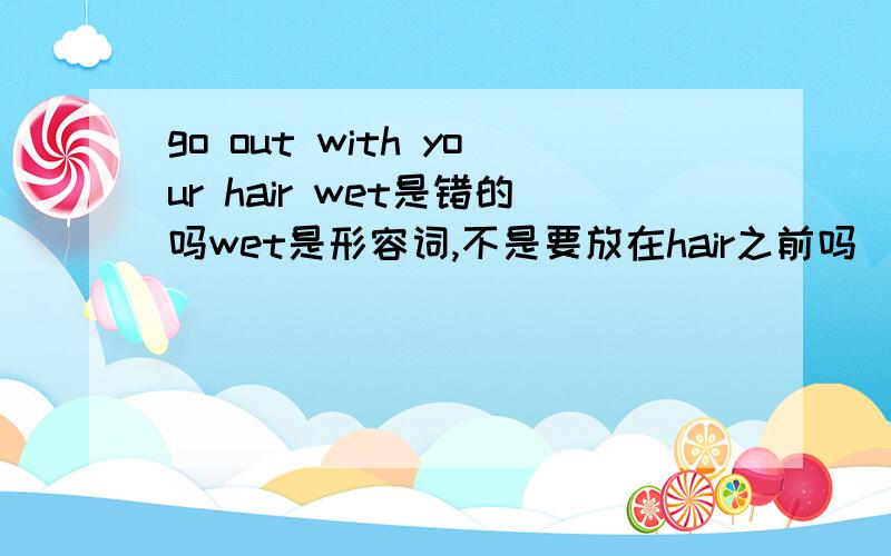 go out with your hair wet是错的吗wet是形容词,不是要放在hair之前吗