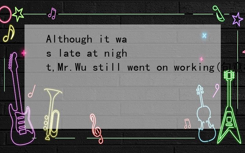 Although it was late at night,Mr.Wu still went on working(句意相同) it was late at night,________Mr.Wu still went on working