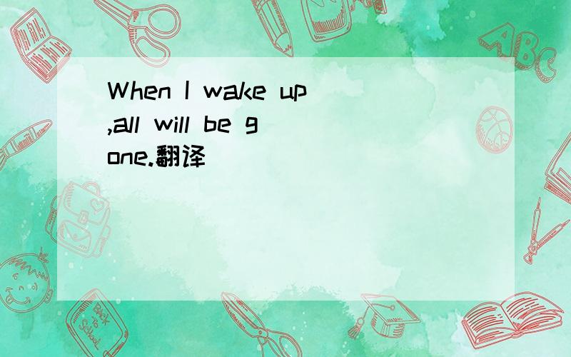 When I wake up,all will be gone.翻译