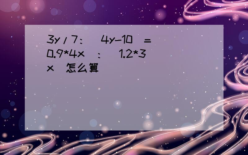3y/7：（4y-10）=（0.9*4x）：（1.2*3x）怎么算