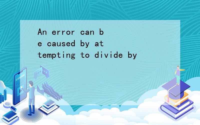An error can be caused by attempting to divide by