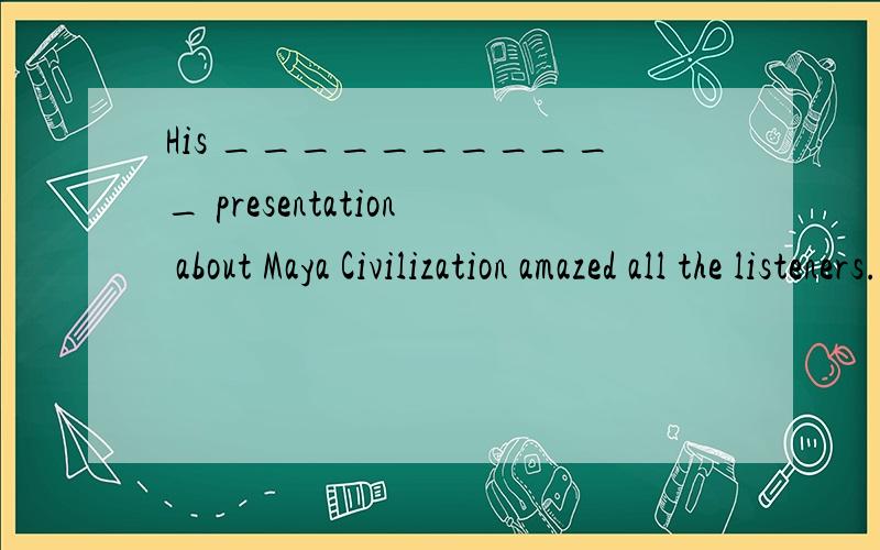 His ___________ presentation about Maya Civilization amazed all the listeners.(impress)正确形式填空