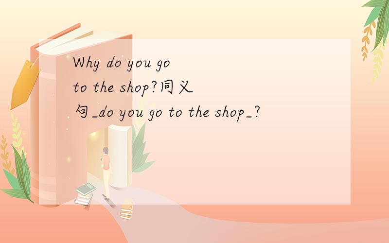 Why do you go to the shop?同义句_do you go to the shop_?