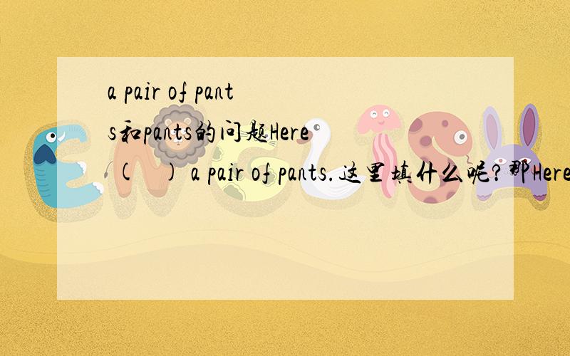 a pair of pants和pants的问题Here (   ) a pair of pants.这里填什么呢?那Here （  ）the pants.填什么呢?A.is           B.are到底该如何判断呢?