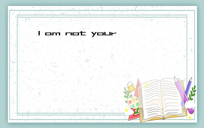 I am not your
