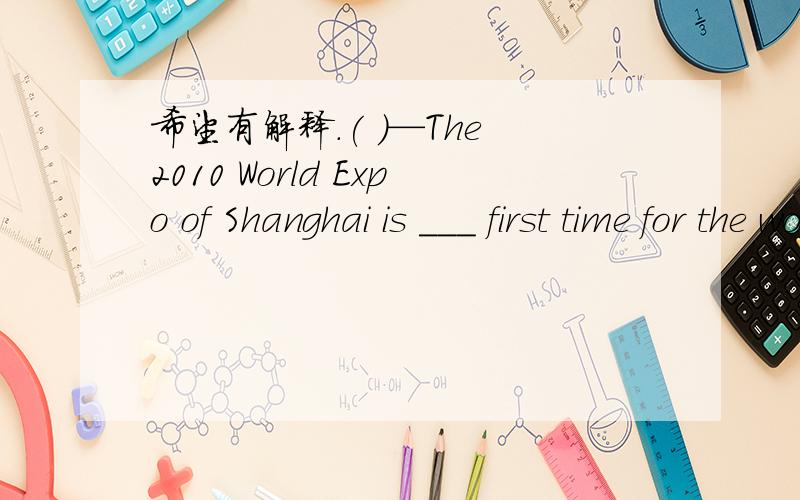 希望有解释.( )—The 2010 World Expo of Shanghai is ___ first time for the world to be hold in developing countries.--Yes.All of us want to have ___ second time to hold it.A.a,the B./,/ C.the,a D./,the