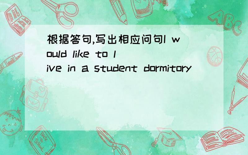 根据答句,写出相应问句I would like to live in a student dormitory