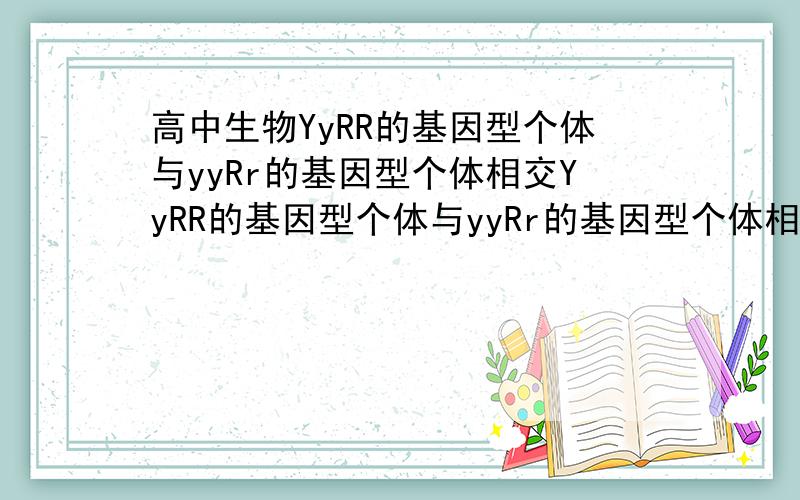 高中生物YyRR的基因型个体与yyRr的基因型个体相交YyRR的基因型个体与yyRr的基因型个体相交(两对等位基因分别位于两对同源染色体上),其子代表现型的理论比为()A,1:1B,1:1:1:1C,9:3:3:1D,42:42:8:8