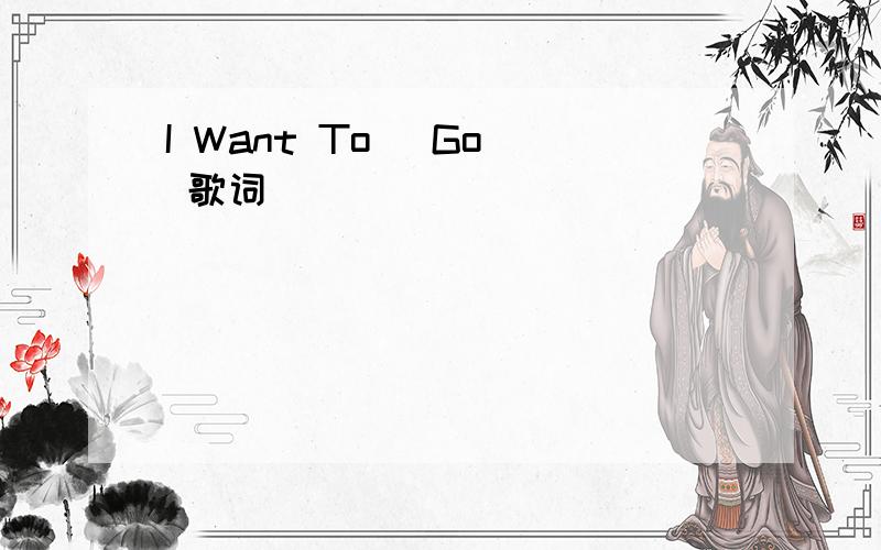 I Want To (Go) 歌词