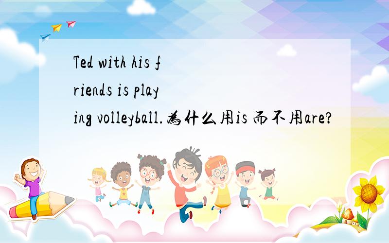 Ted with his friends is playing volleyball.为什么用is 而不用are?
