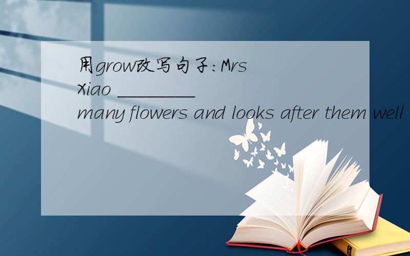 用grow改写句子：Mrs Xiao ________ many flowers and looks after them well every day.