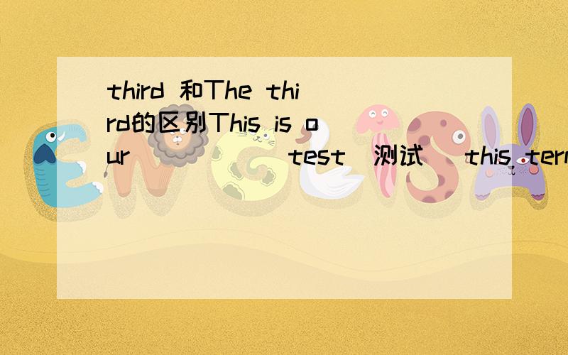 third 和The third的区别This is our _____ test(测试） this term（学期）.A.three(X) B.third(?) C.the third(?) D.No.3(X)