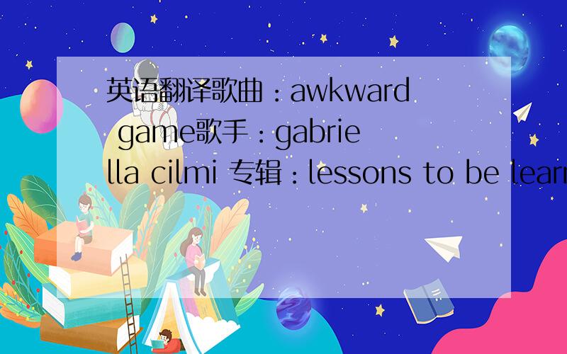 英语翻译歌曲：awkward game歌手：gabriella cilmi 专辑：lessons to be learn [ti:awkward game][ar:gabriella cilmi][al:lessons to be learned][by:活在当下]gabriella cilmi - awkward gameoh what my luck the game that i played i'll duck for