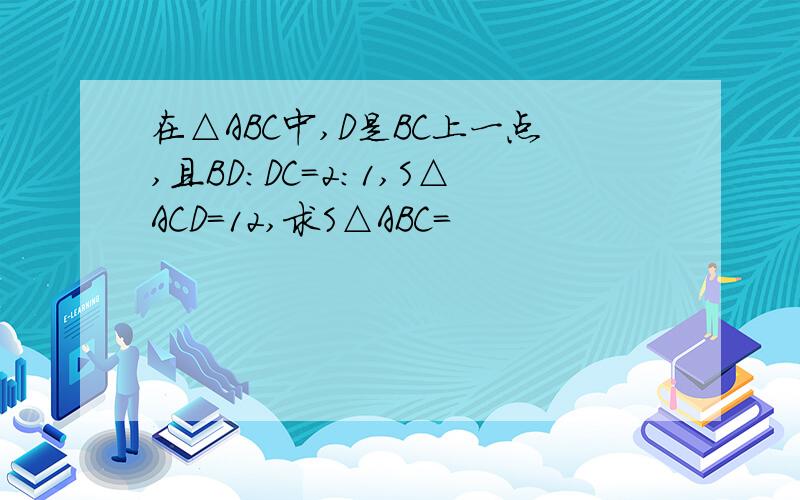 在△ABC中,D是BC上一点,且BD：DC=2:1,S△ACD=12,求S△ABC=