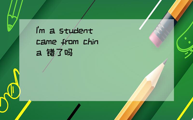 I'm a student came from china 错了吗