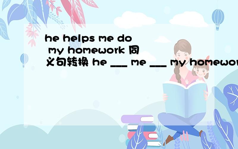 he helps me do my homework 同义句转换 he ___ me ___ my homework .