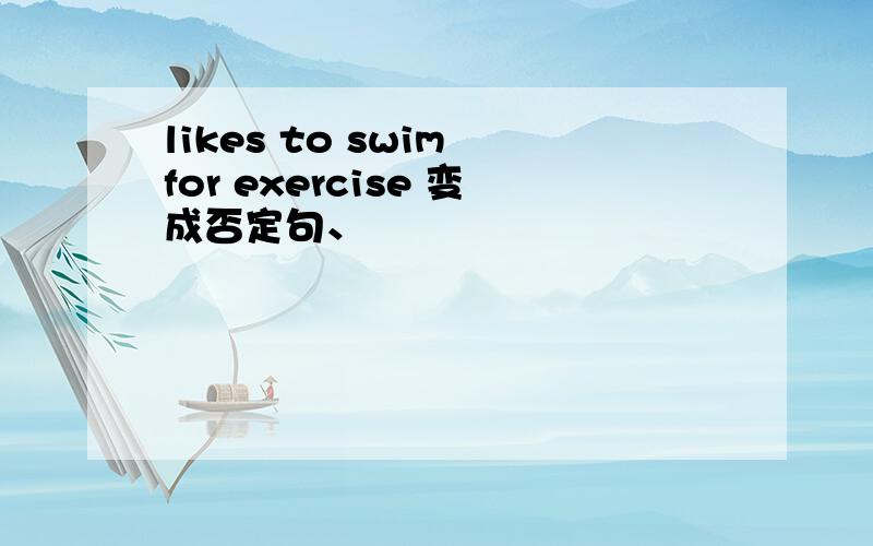 likes to swim for exercise 变成否定句、