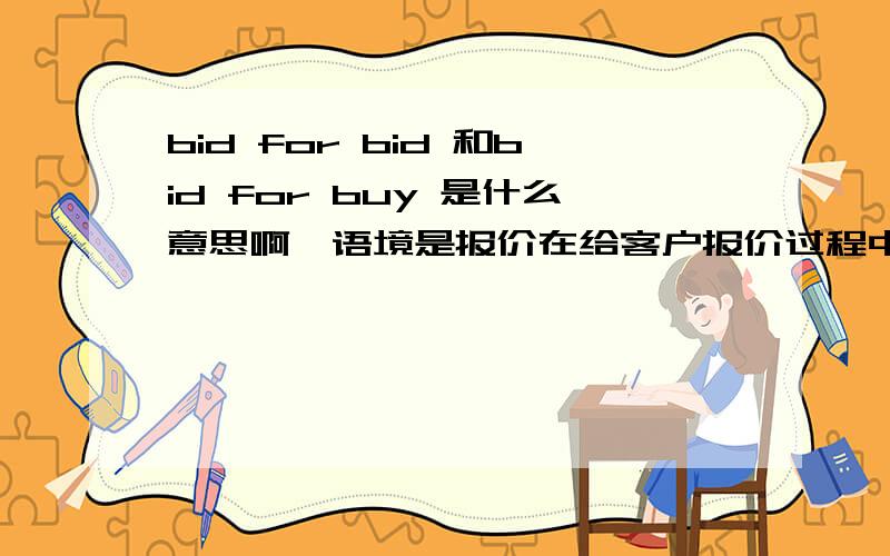 bid for bid 和bid for buy 是什么意思啊,语境是报价在给客户报价过程中,报价周期主要有两个因素,一个是bid for bid ,另一个是bid for buy .不知道准确应该解释为什么意思,谢谢了