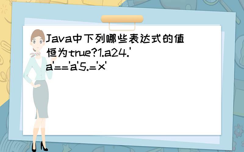 Java中下列哪些表达式的值恒为true?1.a24.'a'=='a'5.='x'