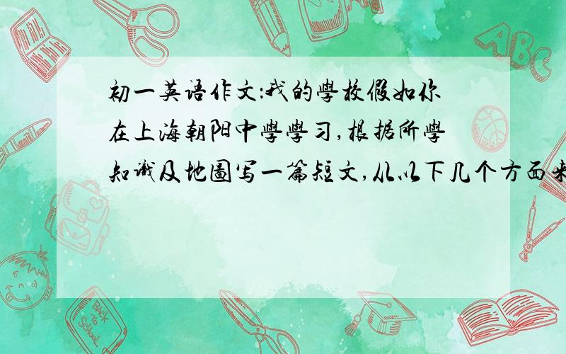 初一英语作文：我的学校假如你在上海朝阳中学学习,根据所学知识及地图写一篇短文,从以下几个方面来介绍自己的学校：1.学校的名称2.学校的设施3.学校的各个建筑物的位置关系.部少于50