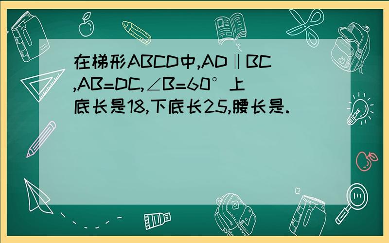 在梯形ABCD中,AD‖BC,AB=DC,∠B=60°上底长是18,下底长25,腰长是.