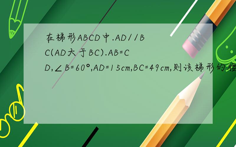 在梯形ABCD中.AD//BC(AD大于BC).AB=CD,∠B=60°,AD=15cm,BC=49cm,则该梯形的腰长为_____cm.