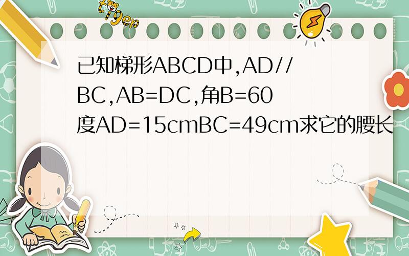 已知梯形ABCD中,AD//BC,AB=DC,角B=60度AD=15cmBC=49cm求它的腰长