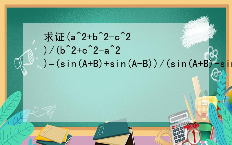 求证(a^2+b^2-c^2)/(b^2+c^2-a^2)=(sin(A+B)+sin(A-B))/(sin(A+B)-sin(A-B))