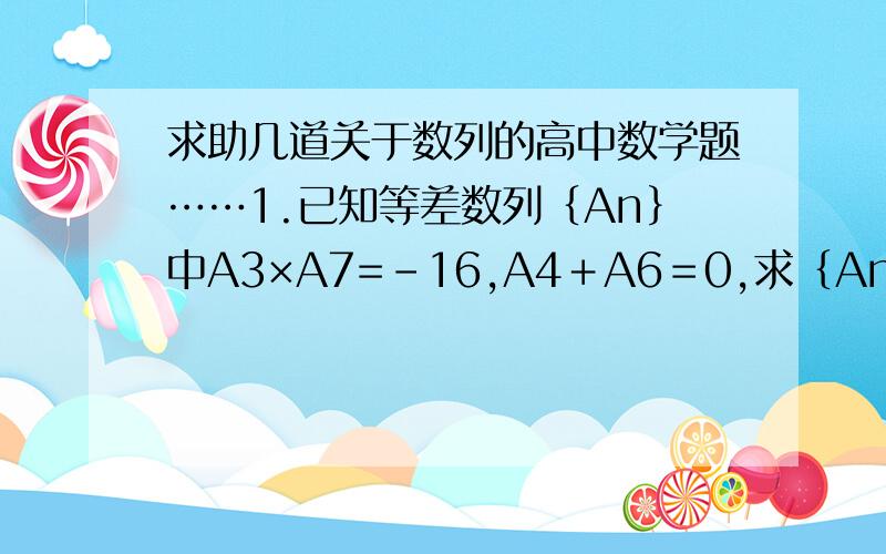 求助几道关于数列的高中数学题……1.已知等差数列｛An｝中A3×A7=-16,A4＋A6＝0,求｛An｝的前n项的和.2.已知｛An｝是一个等差数列,且A2=1,A5=-5（1）求｛An｝的通项公式.（2）求｛An｝的前n项的和