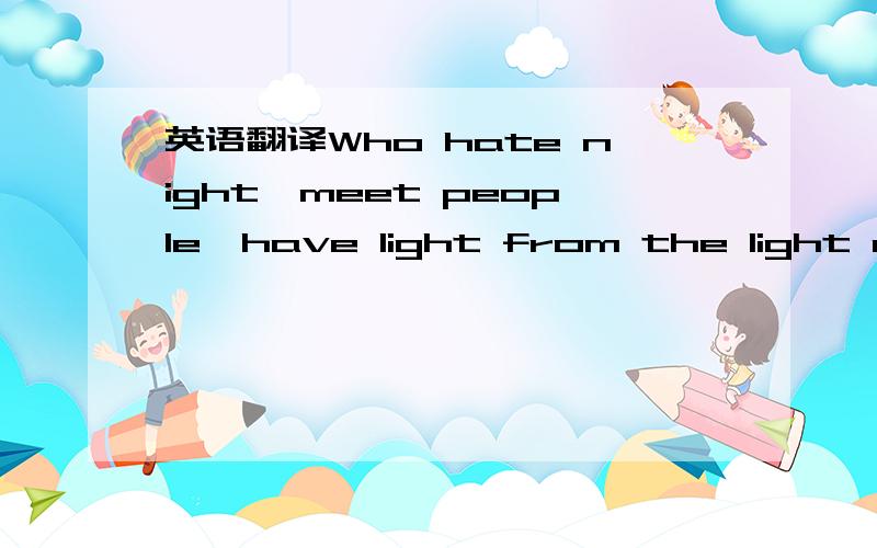 英语翻译Who hate night,meet people,have light from the light off.Not heartless,only,clutch karma and capricious.